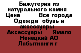 Бижутерия из натурального камня › Цена ­ 400 - Все города Одежда, обувь и аксессуары » Аксессуары   . Ямало-Ненецкий АО,Лабытнанги г.